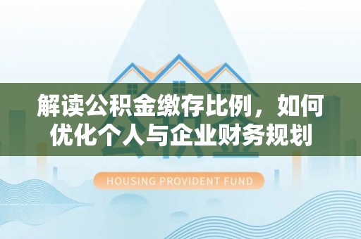 新宾解读公积金缴存比例，如何优化个人与企业财务规划
