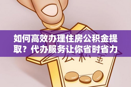 新宾如何高效办理住房公积金提取？代办服务让你省时省力