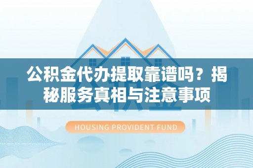 新宾公积金代办提取靠谱吗？揭秘服务真相与注意事项