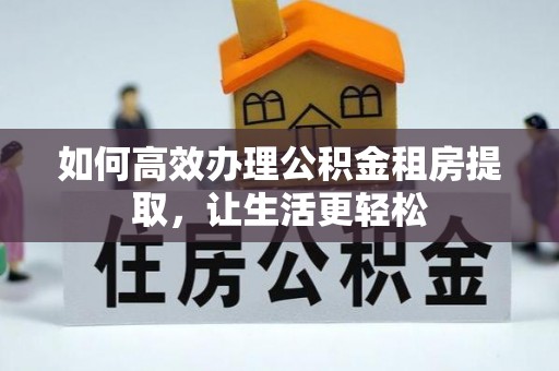 新宾如何高效办理公积金租房提取，让生活更轻松