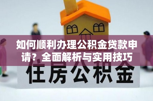 新宾如何顺利办理公积金贷款申请？全面解析与实用技巧
