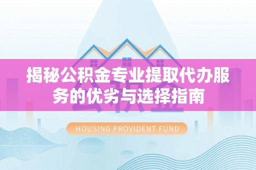 新宾揭秘公积金专业提取代办服务的优劣与选择指南