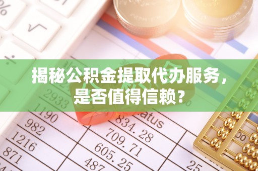 新宾揭秘公积金提取代办服务，是否值得信赖？