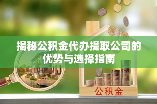 新宾揭秘公积金代办提取公司的优势与选择指南