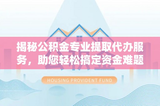 新宾揭秘公积金专业提取代办服务，助您轻松搞定资金难题