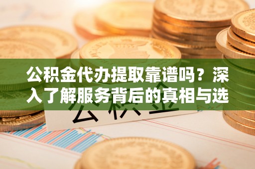 新宾公积金代办提取靠谱吗？深入了解服务背后的真相与选择指南