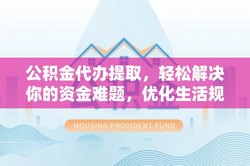 新宾公积金代办提取，轻松解决你的资金难题，优化生活规划