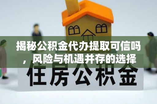 新宾揭秘公积金代办提取可信吗，风险与机遇并存的选择