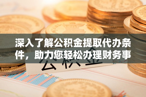 新宾深入了解公积金提取代办条件，助力您轻松办理财务事务