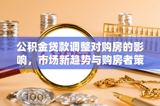 新宾公积金贷款调整对购房的影响，市场新趋势与购房者策略