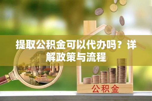 新宾提取公积金可以代办吗？详解政策与流程