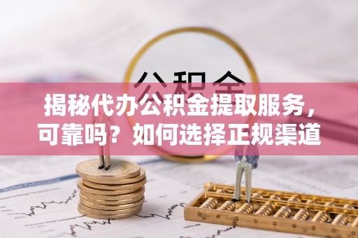 新宾揭秘代办公积金提取服务，可靠吗？如何选择正规渠道？