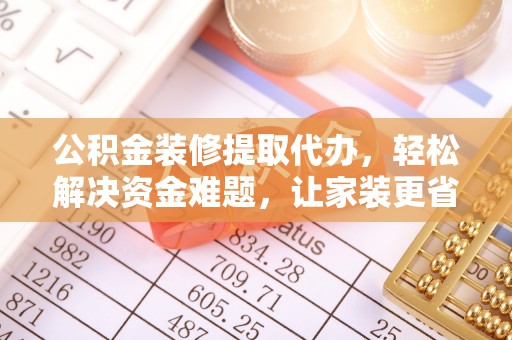 新宾公积金装修提取代办，轻松解决资金难题，让家装更省心