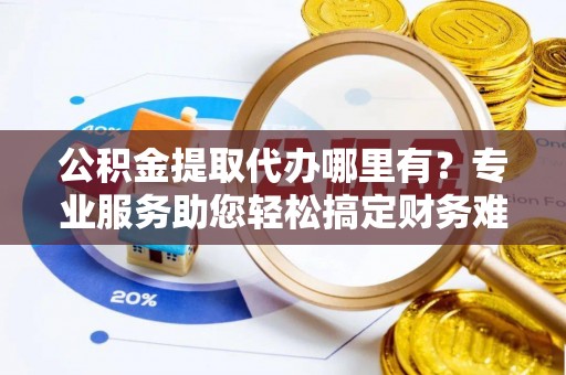 新宾公积金提取代办哪里有？专业服务助您轻松搞定财务难题