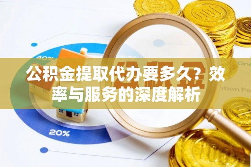新宾公积金提取代办要多久？效率与服务的深度解析