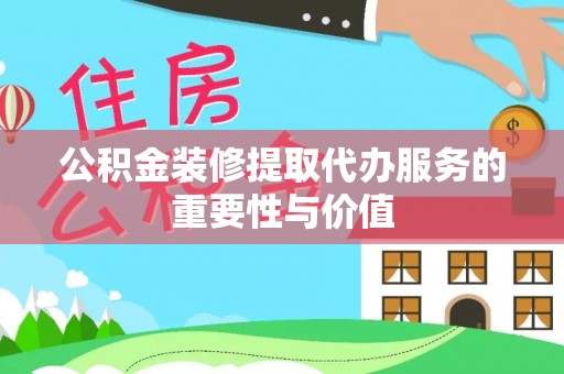 新宾公积金装修提取代办服务的重要性与价值