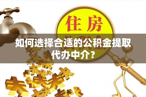 新宾如何选择合适的公积金提取代办中介？