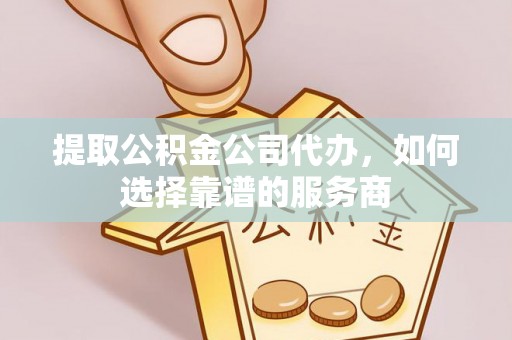 新宾提取公积金公司代办，如何选择靠谱的服务商