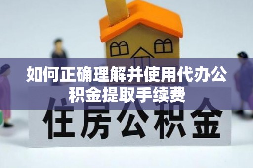 新宾如何正确理解并使用代办公积金提取手续费