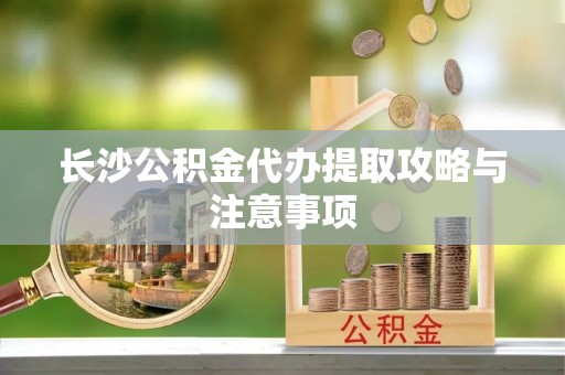 新宾长沙公积金代办提取攻略与注意事项