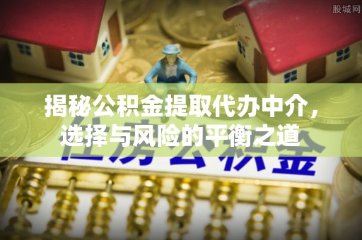 新宾揭秘公积金提取代办中介，选择与风险的平衡之道