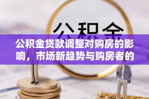 新宾公积金贷款调整对购房的影响，市场新趋势与购房者的选择