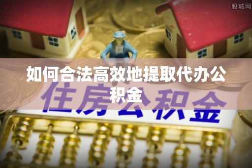 新宾如何合法高效地提取代办公积金