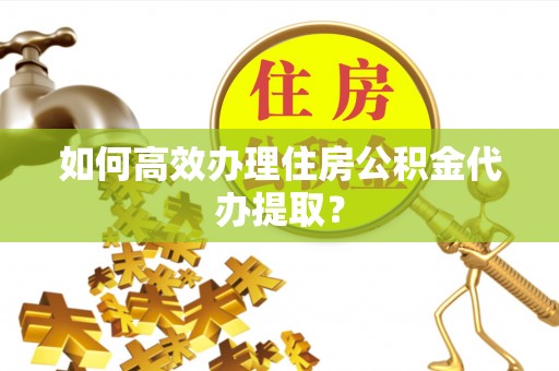 新宾如何高效办理住房公积金代办提取？