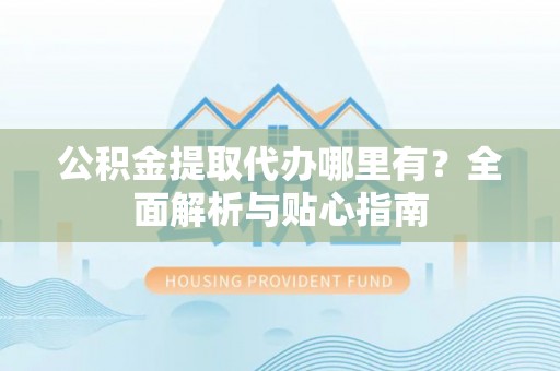 新宾公积金提取代办哪里有？全面解析与贴心指南