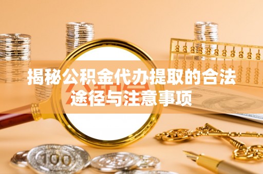 新宾揭秘公积金代办提取的合法途径与注意事项