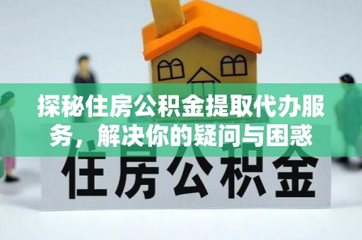 新宾探秘住房公积金提取代办服务，解决你的疑问与困惑