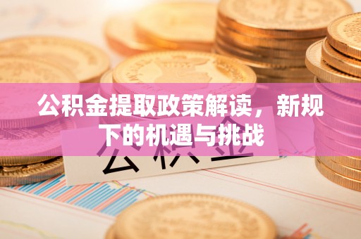 新宾公积金提取政策解读，新规下的机遇与挑战