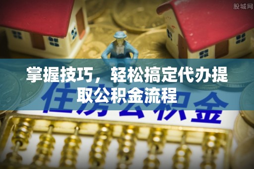 新宾掌握技巧，轻松搞定代办提取公积金流程