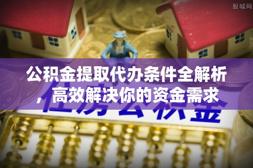 新宾公积金提取代办条件全解析，高效解决你的资金需求