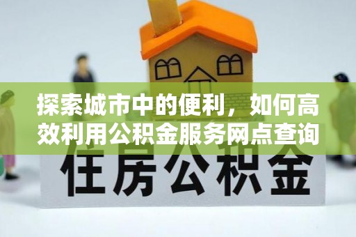 新宾探索城市中的便利，如何高效利用公积金服务网点查询