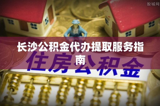 新宾长沙公积金代办提取服务指南
