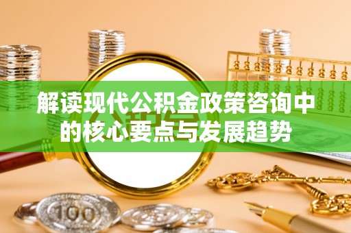 新宾解读现代公积金政策咨询中的核心要点与发展趋势