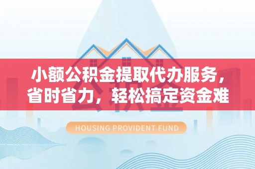 新宾小额公积金提取代办服务，省时省力，轻松搞定资金难题