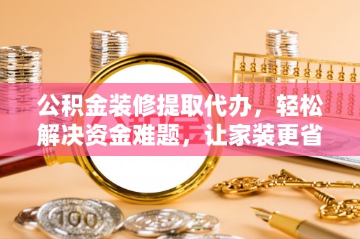 新宾公积金装修提取代办，轻松解决资金难题，让家装更省心