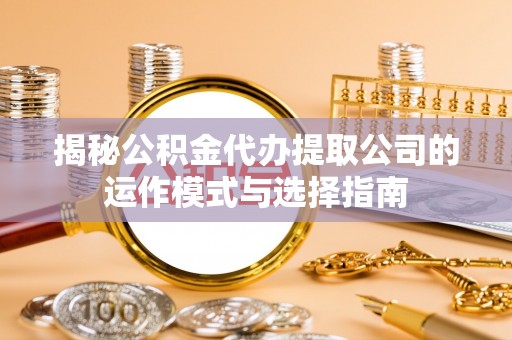 新宾揭秘公积金代办提取公司的运作模式与选择指南