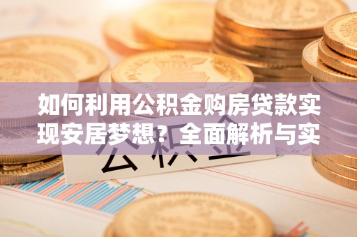 新宾如何利用公积金购房贷款实现安居梦想？全面解析与实用建议