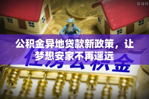 新宾公积金异地贷款新政策，让梦想安家不再遥远