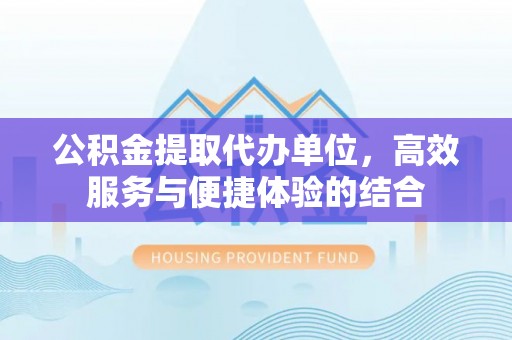 新宾公积金提取代办单位，高效服务与便捷体验的结合