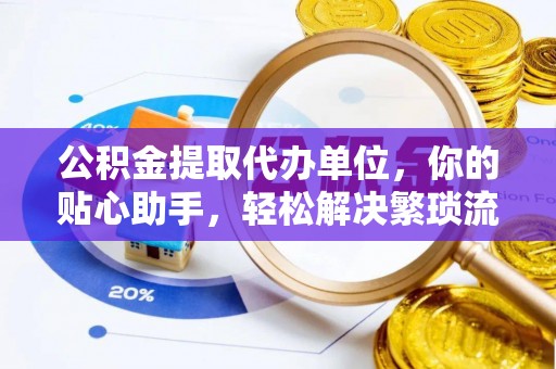 新宾公积金提取代办单位，你的贴心助手，轻松解决繁琐流程