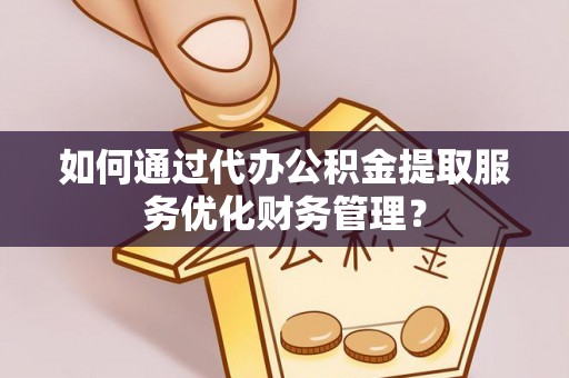 新宾如何通过代办公积金提取服务优化财务管理？