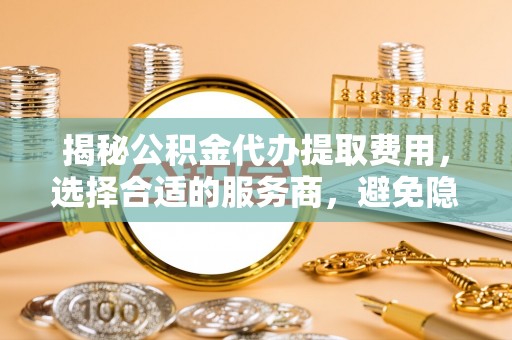 新宾揭秘公积金代办提取费用，选择合适的服务商，避免隐性收费