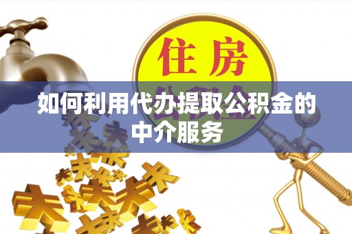 新宾如何利用代办提取公积金的中介服务