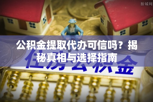 新宾公积金提取代办可信吗？揭秘真相与选择指南