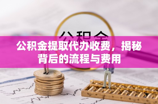 新宾公积金提取代办收费，揭秘背后的流程与费用