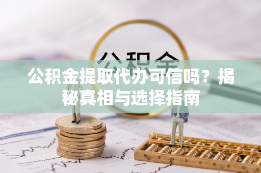 新宾公积金提取代办可信吗？揭秘真相与选择指南